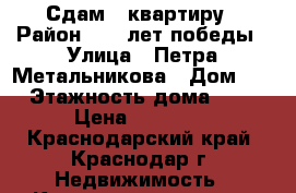 Сдам 1 квартиру › Район ­ 40 лет победы › Улица ­ Петра Метальникова › Дом ­ 5 › Этажность дома ­ 17 › Цена ­ 15 000 - Краснодарский край, Краснодар г. Недвижимость » Квартиры аренда   . Краснодарский край,Краснодар г.